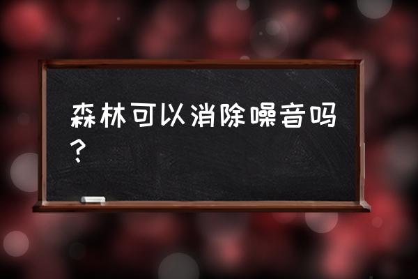 小森林太茂盛了怎么办 森林可以消除噪音吗？