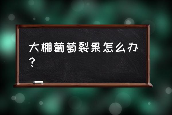 葡萄裂果严重怎么办 大棚葡萄裂果怎么办？