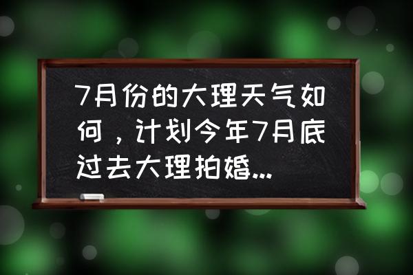 下雨天拍婚纱照修图的技巧 7月份的大理天气如何，计划今年7月底过去大理拍婚纱照？会不会时常下雨？