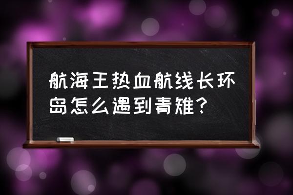 航海王热血航线长环岛隐藏地点 航海王热血航线长环岛怎么遇到青雉？