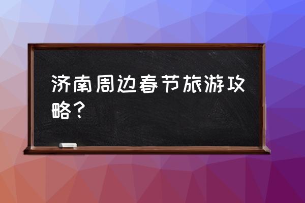 济南一天旅游攻略大全最新 济南周边春节旅游攻略？