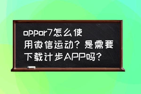 乐动力如何同步到微信运动 oppor7怎么使用微信运动？是需要下载计步APP吗？