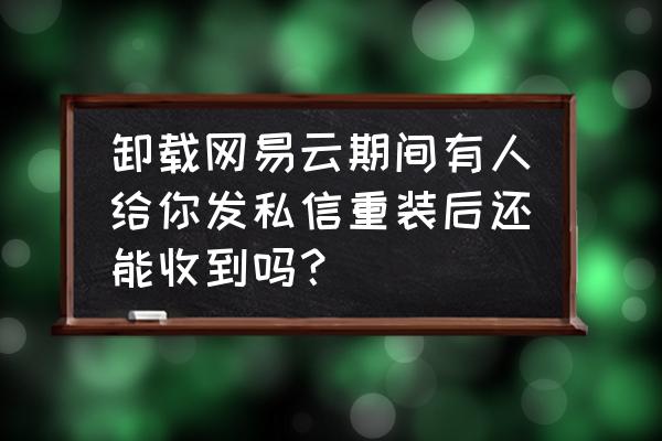 怎么找回网易云音乐私信聊天记录 卸载网易云期间有人给你发私信重装后还能收到吗？