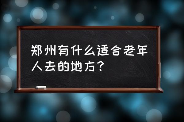 郑州周边适合旅游的地方 郑州有什么适合老年人去的地方？