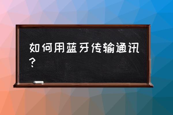 蓝牙怎么传通讯录 如何用蓝牙传输通讯？