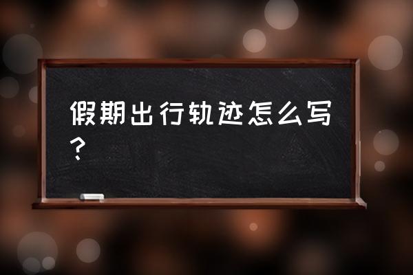 长假安全出行攻略 假期出行轨迹怎么写？