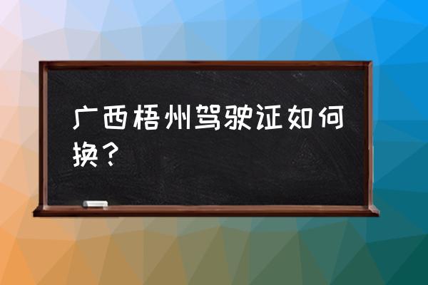 怎样登录梧州零距离平台 广西梧州驾驶证如何换？