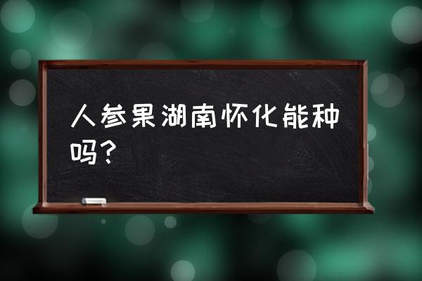 火龙果湖南可以种植吗 人参果湖南怀化能种吗？