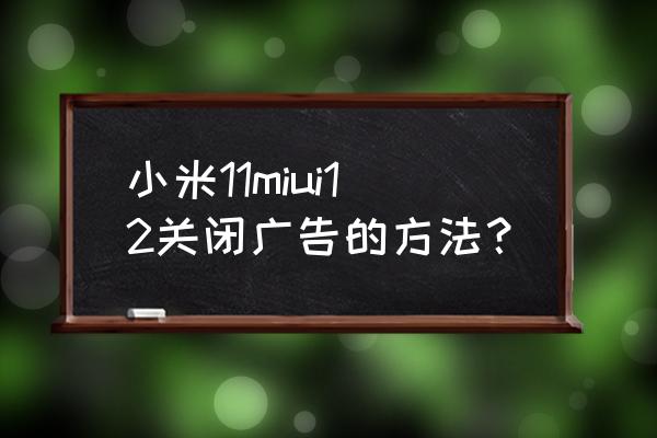 小米自带浏览器怎么去除广告 小米11miui12关闭广告的方法？