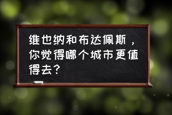 布达佩斯二日游攻略 维也纳和布达佩斯，你觉得哪个城市更值得去？