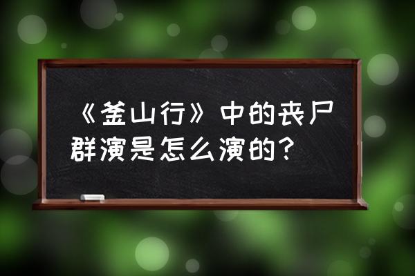 类似于端脑的小说 《釜山行》中的丧尸群演是怎么演的？