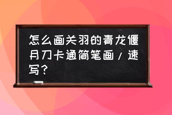 卡通画宝剑 怎么画关羽的青龙偃月刀卡通简笔画/速写？