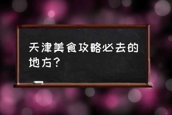 天津美食攻略必去的地方 天津美食攻略必去的地方？