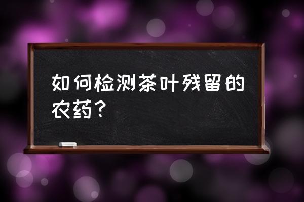 茶叶上的农药怎么去除小妙招 如何检测茶叶残留的农药？