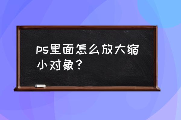 ps2019怎么自由放大缩小 ps里面怎么放大缩小对象？