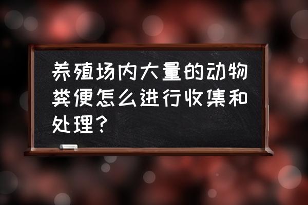 养殖场粪便最好的处理方法 养殖场内大量的动物粪便怎么进行收集和处理？