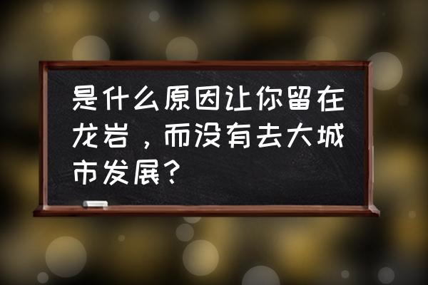 龙岩一日游最佳景点 是什么原因让你留在龙岩，而没有去大城市发展？