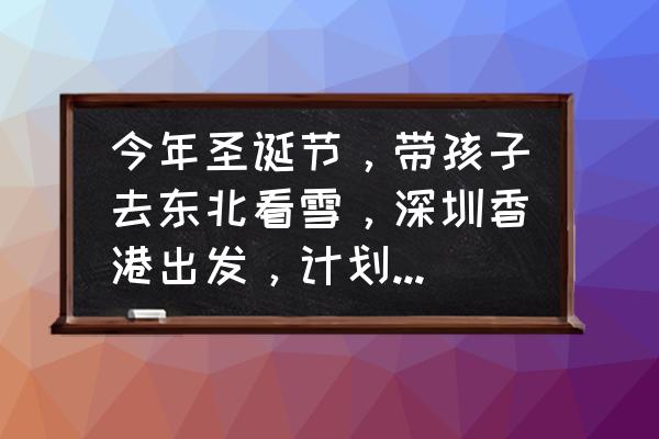 深圳圣诞节适合带孩子去哪里玩 今年圣诞节，带孩子去东北看雪，深圳香港出发，计划7天，有什么亲子游线路和玩法？