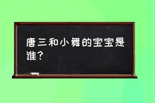 小舞和唐三的孩子是谁 唐三和小舞的宝宝是谁？