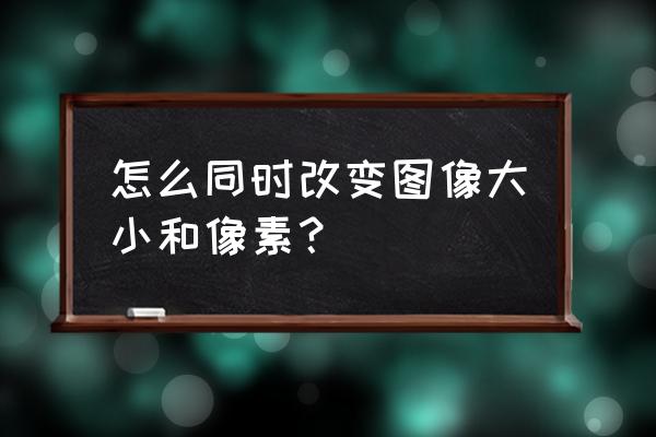 ps改变图片大小怎么改成像素 怎么同时改变图像大小和像素？