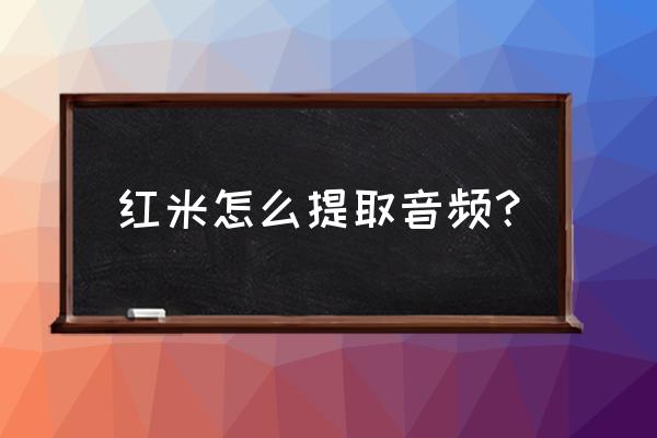 红米手机怎么剪辑录音机里的录音 红米怎么提取音频？