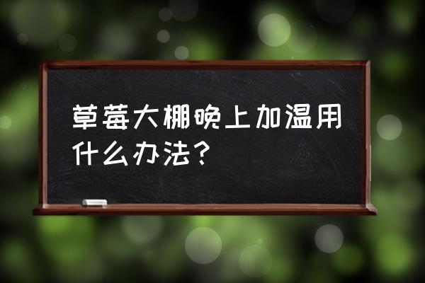 大棚人工加温最好的方法 草莓大棚晚上加温用什么办法？