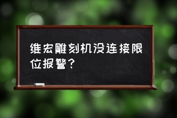 石材雕刻机怎样设置参数 维宏雕刻机没连接限位报警？