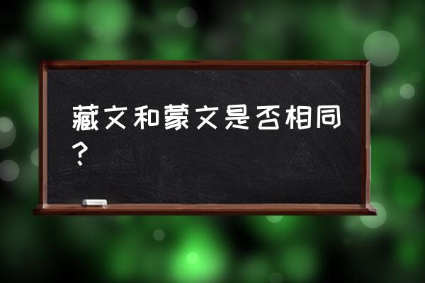 蒙文与藏文区别与联系 藏文和蒙文是否相同？