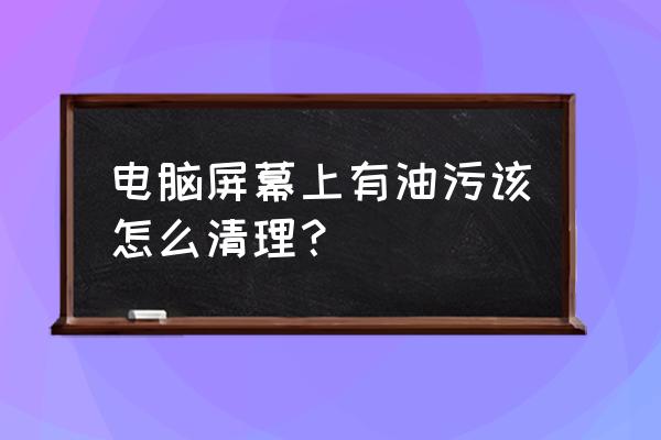 怎么把自己的电脑清理干净 电脑屏幕上有油污该怎么清理？