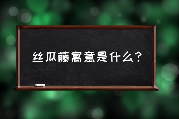 用自己的话描述丝瓜藤 丝瓜藤寓意是什么？