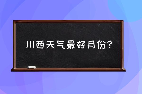 12月川西适合旅游景点 川西天气最好月份？