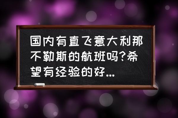 中国开车去意大利路线 国内有直飞意大利那不勒斯的航班吗?希望有经验的好人帮帮我？