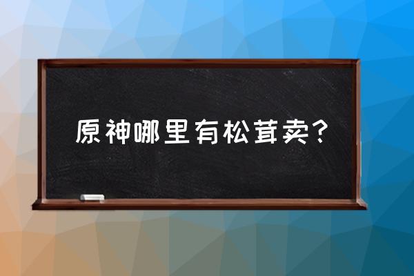 璃月所有食谱获取方式 原神哪里有松茸卖？