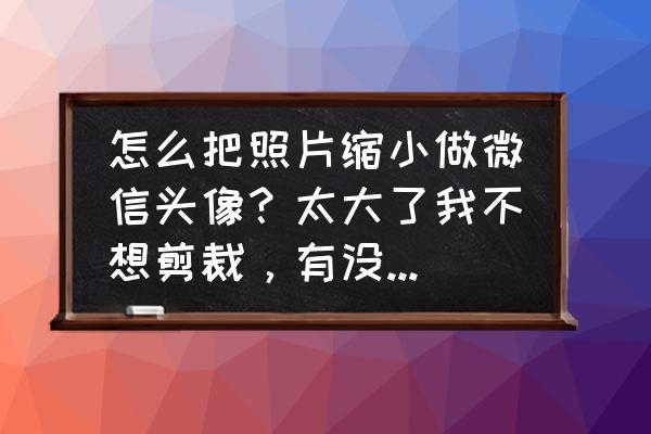 微信头像如何设置缩小 怎么把照片缩小做微信头像？太大了我不想剪裁，有没有方法可以不剪裁的情况下也能做微信头像？谢谢？