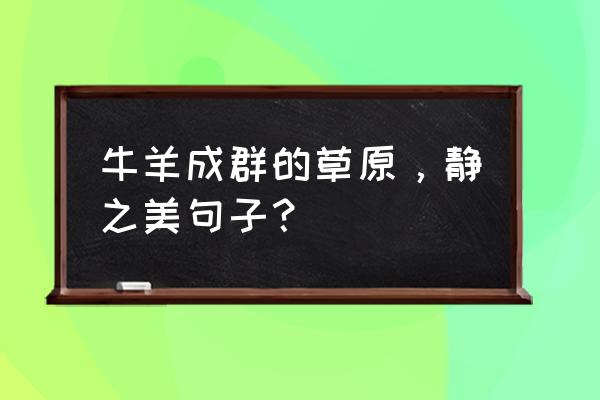 草原怎么连成一个句子 牛羊成群的草原，静之美句子？