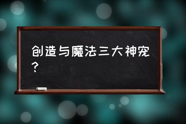 创造与魔法小毒液龙王分布图 创造与魔法三大神宠？