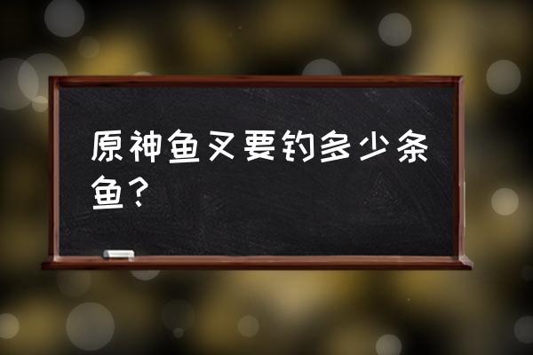 原神鱼叉精炼一览表 原神鱼叉要钓多少条鱼？