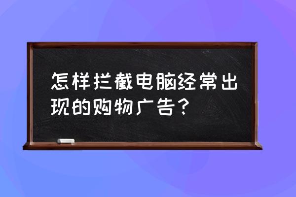 怎样去掉突然插播的优购物等广告 怎样拦截电脑经常出现的购物广告？