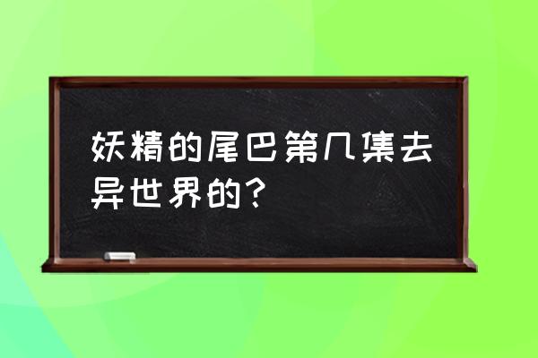 妖精的尾巴在哪里可以看到全集 妖精的尾巴第几集去异世界的？