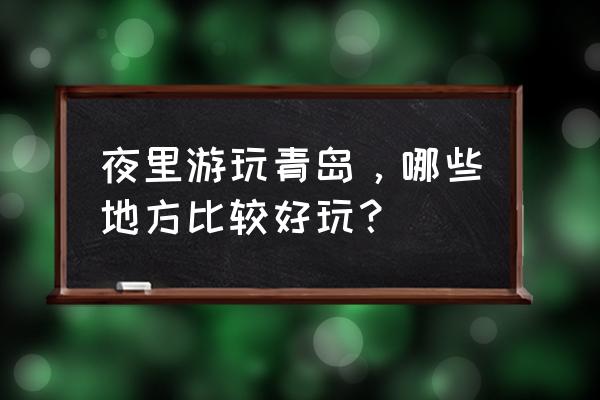 夜晚路灯下怎么玩 夜里游玩青岛，哪些地方比较好玩？