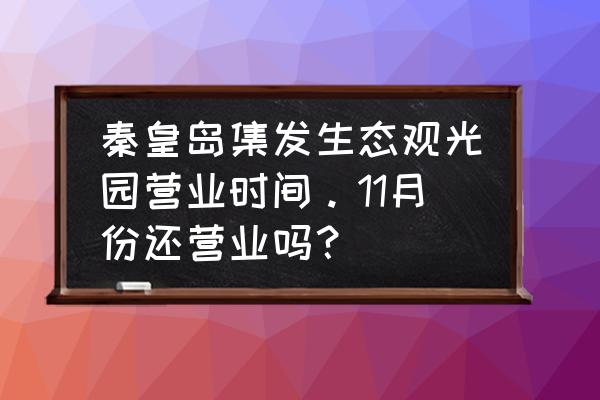 去北戴河营地活动感受怎么写 秦皇岛集发生态观光园营业时间。11月份还营业吗？