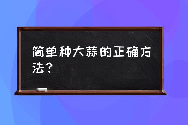 家庭种植大蒜的方法 简单种大蒜的正确方法？