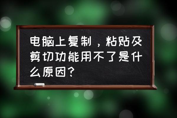 怎么复制网页内容粘贴不了 电脑上复制，粘贴及剪切功能用不了是什么原因？