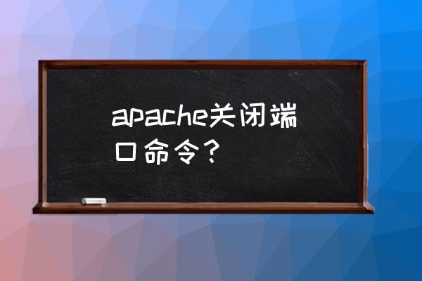 apache怎么关闭 apache关闭端口命令？