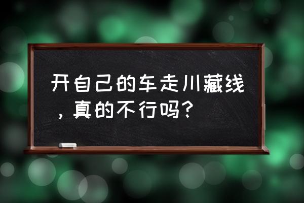 自己开车旅游需要注意什么 开自己的车走川藏线，真的不行吗？