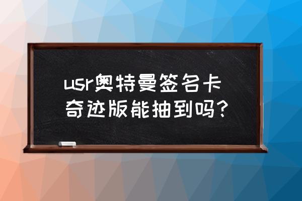 奇迹版本的sr卡值多少块钱 usr奥特曼签名卡奇迹版能抽到吗？