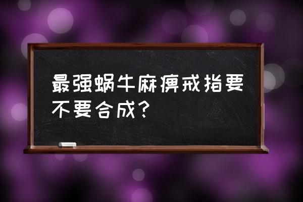 最强蜗牛装备最佳搭配 最强蜗牛麻痹戒指要不要合成？