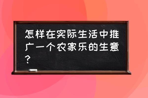 农家乐合作方式 怎样在实际生活中推广一个农家乐的生意？