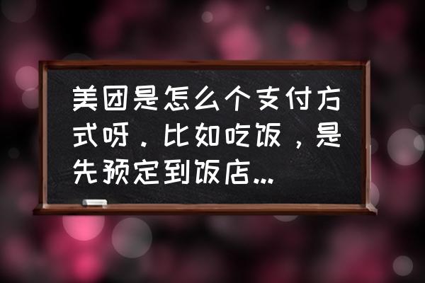 美团打车预付车费在哪儿 美团是怎么个支付方式呀。比如吃饭，是先预定到饭店再付款么。看电影或者去哪玩都是一样的支付方式么？