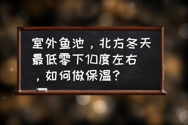 北方大棚冬季保温最好的方式 室外鱼池，北方冬天最低零下10度左右，如何做保温？